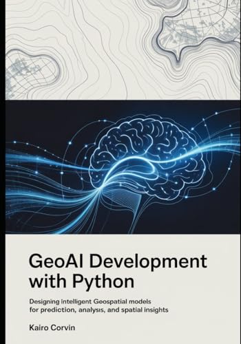 GeoAI Development with Python: Designing Intelligent Geospatial Models for Prediction, Analysis, and Spatial Insights (Geospatial Intelligence Engineering Series)