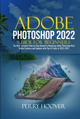 Adobe Photoshop 2022 Guide for Beginners: The Most Complete Step by Step Manual to Mastering Adobe Photoshop Best Hidden Features and Updates with Tips & Tricks in 2022-2023