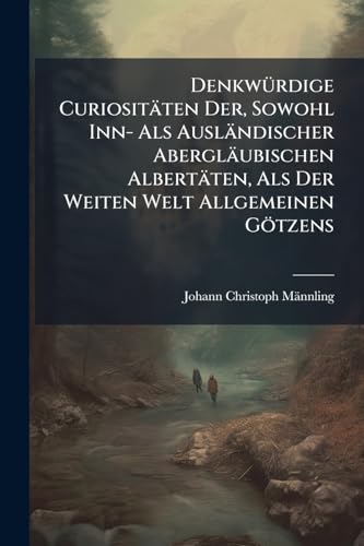 Denkwürdige Curiositäten Der, Sowohl Inn- Als Ausländischer Abergläubischen Albertäten, Als Der Weiten Welt Allgemeinen Götzens