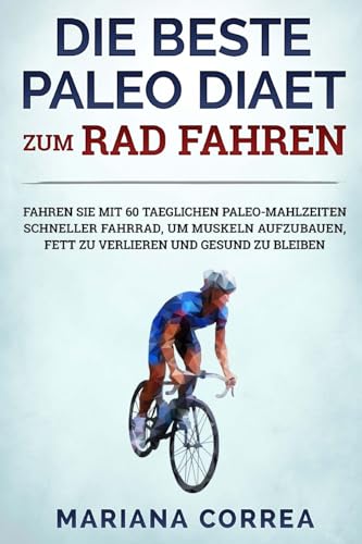 DIE BESTE PALEO DIAET Zum RAD FAHREN: FAHREN SIE MIT 60 TAEGLICHEN PALEO-MAHLZEITEN SCHNELLER FAHRRAD, UM MUSKELN AUFZUBAUEN, FETT ZU VERLIEREN UND GESUND Zu BLEIBEN