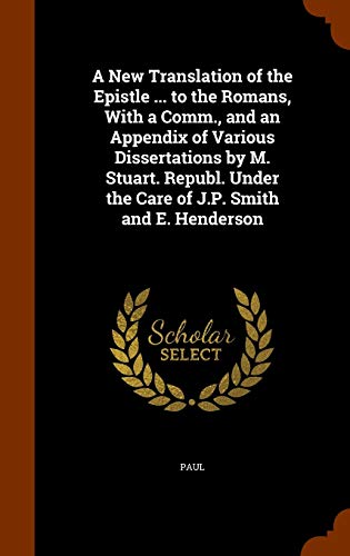 A New Translation of the Epistle ... to the Romans, With a Comm., and an Appendix of Various Dissertations by M. Stuart. Republ. Under the Care of J.P. Smith and E. Henderson