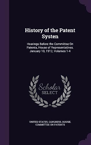 History of the Patent Systen: Hearings Before the Committee On Patents, House of Representatives. January 10, 1912, Volumes 1-4