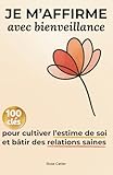 Je M’affirme avec Bienveillance: 100 clés pour Cultiver l’Estime de Soi et Bâtir des Relations Saines