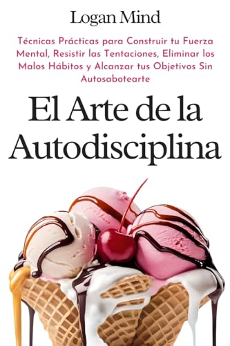 El Arte de la Autodisciplina: Técnicas Prácticas para Construir tu Fuerza Mental, Resistir las Tentaciones, Eliminar los Malos Hábitos y Alcanzar tus ... (Mejora tu mismo AHORA) (Spanish Edition)