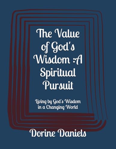 The Value of God's Wisdom :A Spiritual Pursuit: Living by God's Wisdom in a Changing World
