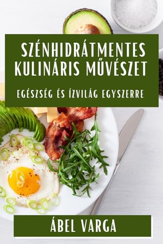 Szénhidrátmentes Kulináris Művészet: Egészség és Ízvilág Egyszerre (Hungarian Edition)