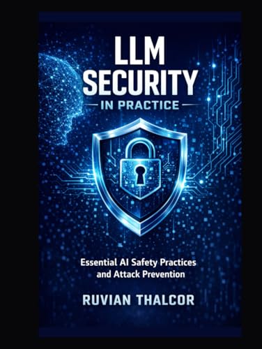 LLM Security in Practice: Essential AI Safety Practices and Attack Prevention (The AI Security & Hacking Bible: Protect and Exploit LLMs and Autonomous Agents)