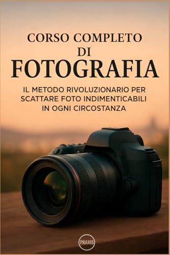 Corso completo di fotografia: Il metodo rivoluzionario per scattare foto indimenticabili in ogni circostanza