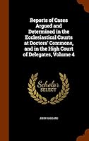 Reports of Cases Argued and Determined in the Ecclesiastical Courts at Doctors' Commons, and in the High Court of Delegates, Volume 4 1343767016 Book Cover