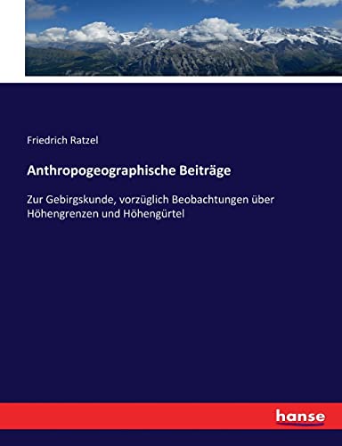 Anthropogeographische Beiträge: Zur Gebirgskunde, vorzüglich Beobachtungen über Höhengrenzen und Höhengürtel (German Edition)