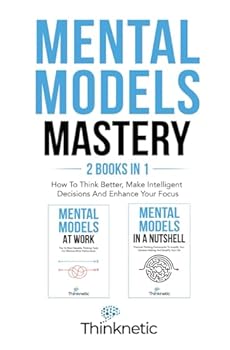 Mental Models Mastery - 2 Books In 1: How To Think Better, Make Intelligent Decisions And Enhance Your Focus (Decision Making Mastery)