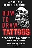 How To Draw Tattoos: Not Obvious Beginner’s Guide: Unlock Your Full Art Potential: Master Creative Habits & Fuel Artistic Growth