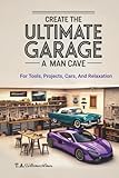 Create The Ultimate Garage - A Man Cave: For Tools, Projects, Cars and Relaxation