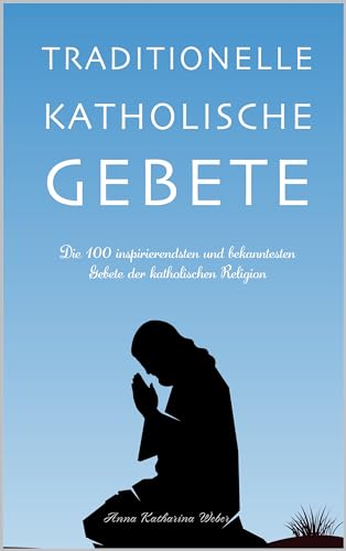 Traditionelle katholische Gebete: Die 100 inspirierendsten und bekanntesten Gebete der katholischen Religion (German Edition)