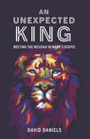 An Unexpected King: Meeting The Messiah In Mark's Gospel B0B6XVBZHX Book Cover