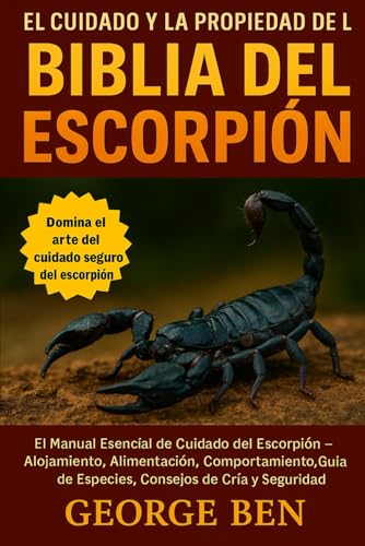 EL CUIDADO Y LA PROPIEDAD DE LA BIBLIA DEL ESCORPIÓN: El Manual Esencial de Cuidado del Escorpión – Alojamiento, Alimentación, Comportamiento, Guía de ... de Cría y Seguridad (Spanish Edition)