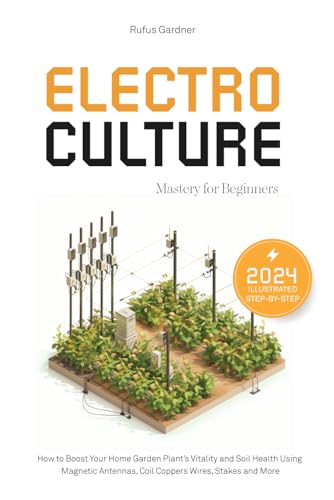Electroculture Mastery for Beginners: How to Boost Your Home Garden Plant’s Vitality and Soil Health Using Magnetic Antennas, Coil Coppers Wires, Stakes and More
