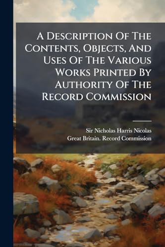 A Description Of The Contents, Objects, And Uses Of The Various Works Printed By Authority Of The Record Commission: For The Advancement Of Historical And Antiquarian Knowledge