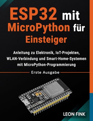 ESP32 mit MicroPython für Einsteiger: Anleitung zu Elektronik, IoT Projekten, WLAN Verbindung und Smart Home Systemen mit MicroPython Programmierung