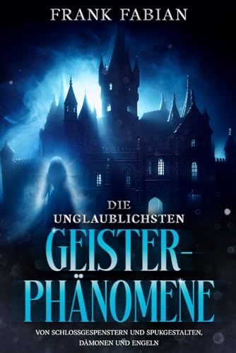 Die unglaublichsten Geister-Phänomene: Von Schloßgespenstern und Spukgestalten, Dämonen und Engeln