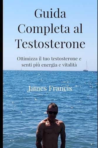 Guida Completa al Testosterone.: Ottimizzare il tuo testosterone e senti più energia e vitalità.