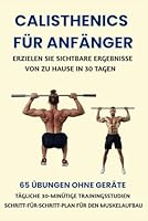 CALISTHENICS FÜR ANFÄNGER: ERZIELEN SIE SICHTBARE ERGEBNISSE VON ZU HAUSE IN 30 TAGEN: 65 ÜBUNGEN OHNE GERÄTE, TÄGLICHE 30-MINÜTIGE TRAININGSSTUDIEN, SCHRITT-FÜR-SCHRITT-PLAN FÜR DEN MUSKELAUFBAU B0G2GGC4X3 Book Cover