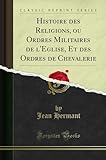  Histoire Des Religions, Ou Ordres Militaires de l\'Eglise, Et Des Ordres de Chevalerie (Classic Reprint)