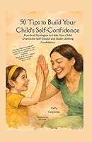 50 Tips To Build Your Child's Self Confidence: Practical Strategies to Help Your Child Overcome Self-Doubt and Build Lifelong Confidence B0GT92SM8Z Book Cover