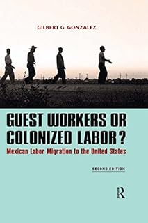 Guest Workers or Colonized Labor?: Mexican Labor Migration to the United States