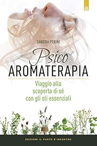 Psicoaromaterapia. Viaggio alla scoperta di sé con gli oli essenziali