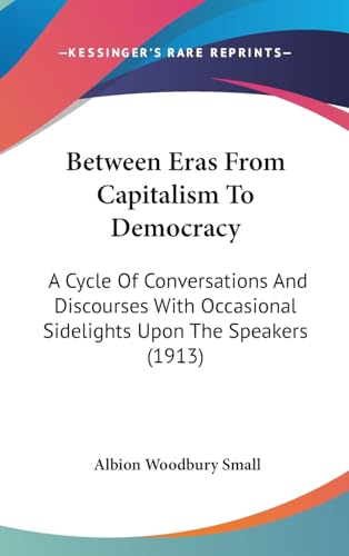 Between Eras From Capitalism To Democracy: A Cycle Of Conversations And Discourses With Occasional Sidelights Upon The Speakers (1913)