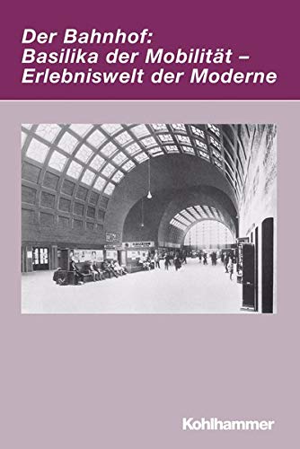 Der Bahnhof: Basilika der Mobilität - Erlebniswelt der Moderne: Basilika Der Mobilitat - Erlebniswe