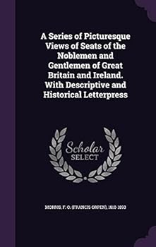 A Series of Picturesque Views of Seats of the Noblemen and Gentlemen of Great Britain and Ireland. With Descriptive and Historical Letterpress