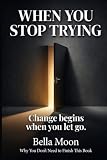 WHEN YOU STOP TRYING:CHANGE BEGINS WHEN YOU LET GO