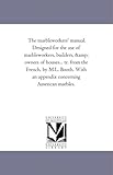 The marbleworkers' manual. Designed for the use of marbleworkers, builders, & owners of houses... tr. from the French, by M.L. Booth. With an appendix concerning American marbles.