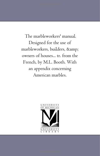 The marbleworkers' manual. Designed for the use of marbleworkers, builders, & owners of houses... tr. from the French, by M.L. Booth. With an appendix concerning American marbles.