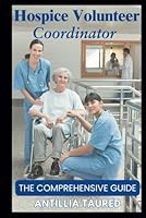 Hospice Volunteer Coordinator - The Comprehensive Guide: Mastering Leadership, Support Systems, and Compassionate Care to Empower Volunteers and Enhance Patient Experiences B0F6CPBDDF Book Cover