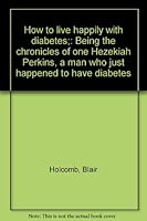 How to live happily with diabetes;: Being the chronicles of one Hezekiah Perkins, a man who just happened to have diabetes B0006CIXBK Book Cover