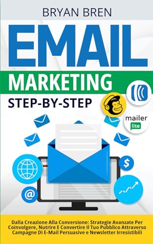 Email Marketing Step-By-Step: Dalla Creazione Alla Conversione: Strategie Per Coinvolgere, Nutrire E Convertire Il Tuo Pubblico Attraverso Campagne Di Email Persuasive E Newsletter Irresistibili