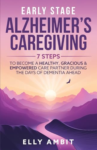 Early Stage Alzheimer's Caregiving: 7 Steps to Become a Healthy, Gracious & Empowered Care Partner During the Days of Dementia Ahead