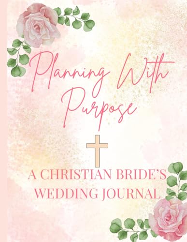 Planning with Purpose: A Christian Bride’s Wedding Journal: A Faith-Filled Organizer with Scripture Reflections, Prayer Pages, and Elegant Floral Design