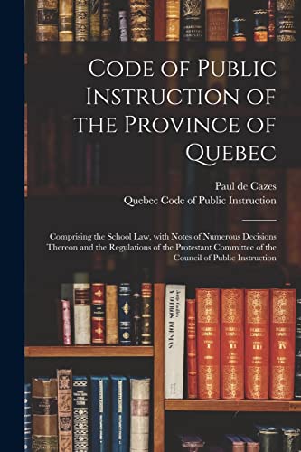 Code of Public Instruction of the Province of Quebec [microform]: Comprising the School Law, With Notes of Numerous Decisions Thereon and the ... of the Council of Public Instruction