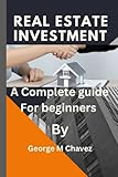 REAL ESTATE INVESTMENT: A Complete guide for beginners