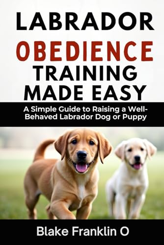 Labrador Obedience Training Made Easy: A Simple Guide To Raising ...