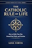 The Catholic Rule of Life: How to Order Your Day Around God, Work, and Vocation (The Catholic Productivity...