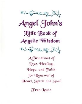 Angel John's Little Book of Angelic Wisdom: Affirmations of Love, Healing, Hope & Faith for Renewal of Heart, Spirit &  Soul