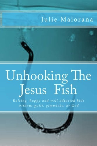 Unhooking The Jesus Fish: Raising purposeful and compassionate kids without guilt, gimmicks, or God