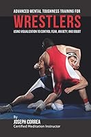 Advanced Mental Toughness Training for Wrestlers: Using Visualization to Control Fear, Anxiety, and Doubt 1512269212 Book Cover