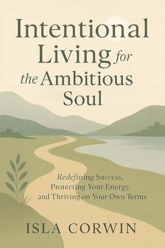Intentional Living for the Ambitious Soul: Redefining Success, Protecting Your Energy, and Thriving on Your Own Terms