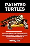 PAINTED TURTLES: The Essential Guide To Raise Turtles As Pets, Including Feeding Habits, Habitat & Ecology, Life Cycle & Reproduction, Breeding, Housing, Interaction, Handling, And Caring For
